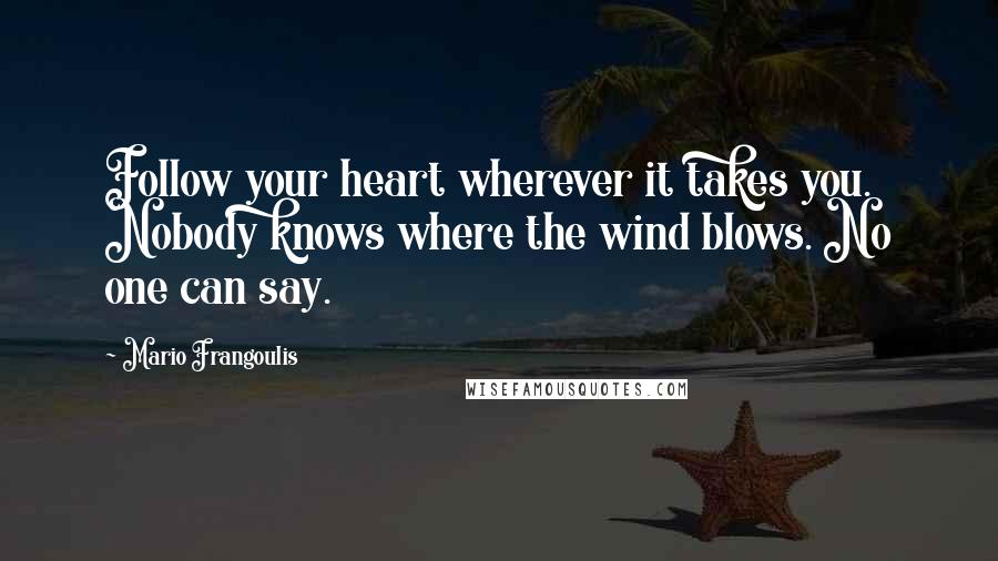 Mario Frangoulis Quotes: Follow your heart wherever it takes you. Nobody knows where the wind blows. No one can say.