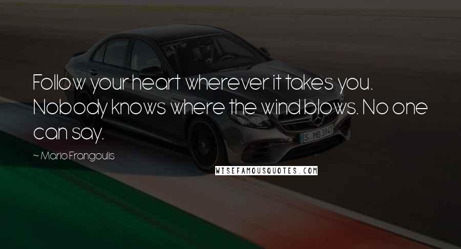 Mario Frangoulis Quotes: Follow your heart wherever it takes you. Nobody knows where the wind blows. No one can say.