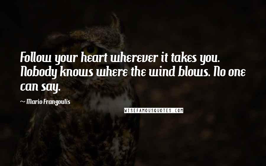 Mario Frangoulis Quotes: Follow your heart wherever it takes you. Nobody knows where the wind blows. No one can say.