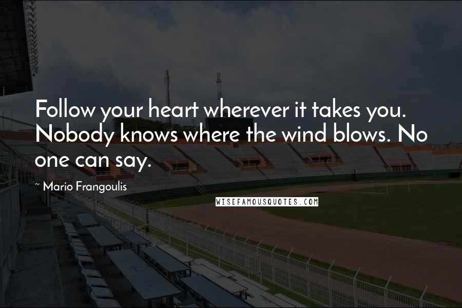 Mario Frangoulis Quotes: Follow your heart wherever it takes you. Nobody knows where the wind blows. No one can say.