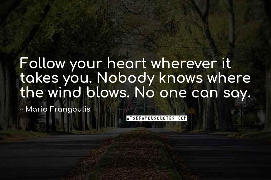 Mario Frangoulis Quotes: Follow your heart wherever it takes you. Nobody knows where the wind blows. No one can say.