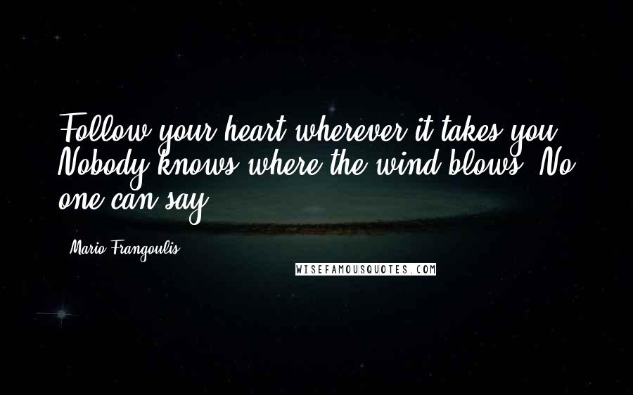 Mario Frangoulis Quotes: Follow your heart wherever it takes you. Nobody knows where the wind blows. No one can say.