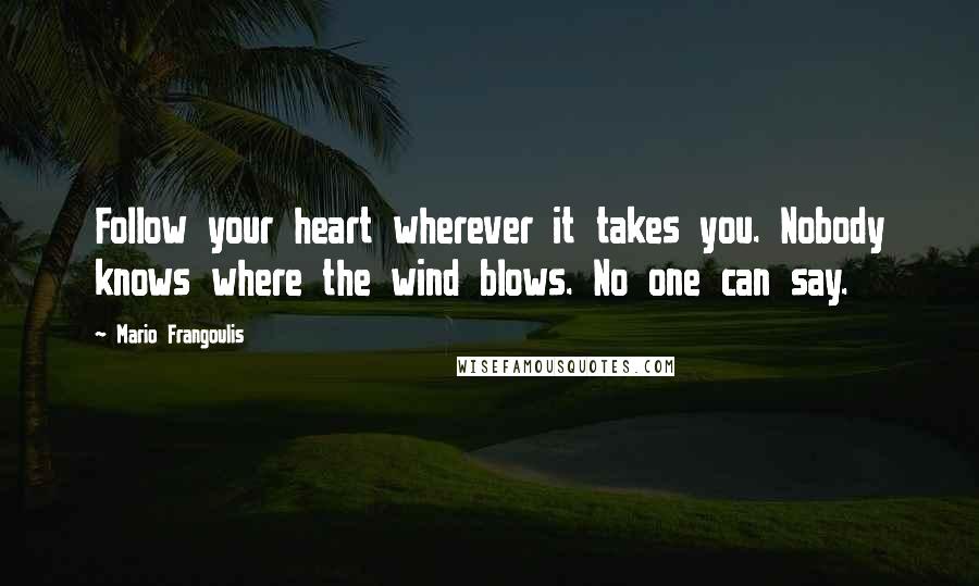 Mario Frangoulis Quotes: Follow your heart wherever it takes you. Nobody knows where the wind blows. No one can say.