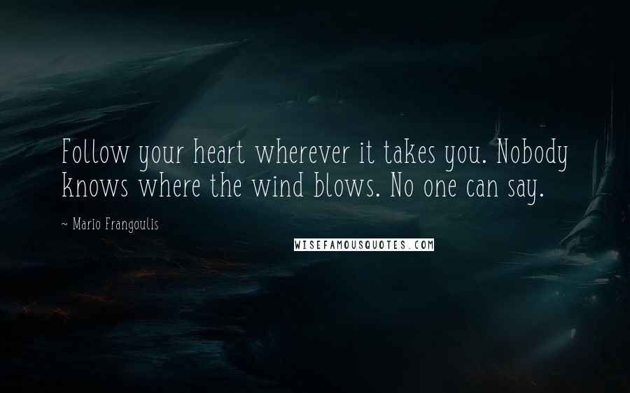 Mario Frangoulis Quotes: Follow your heart wherever it takes you. Nobody knows where the wind blows. No one can say.