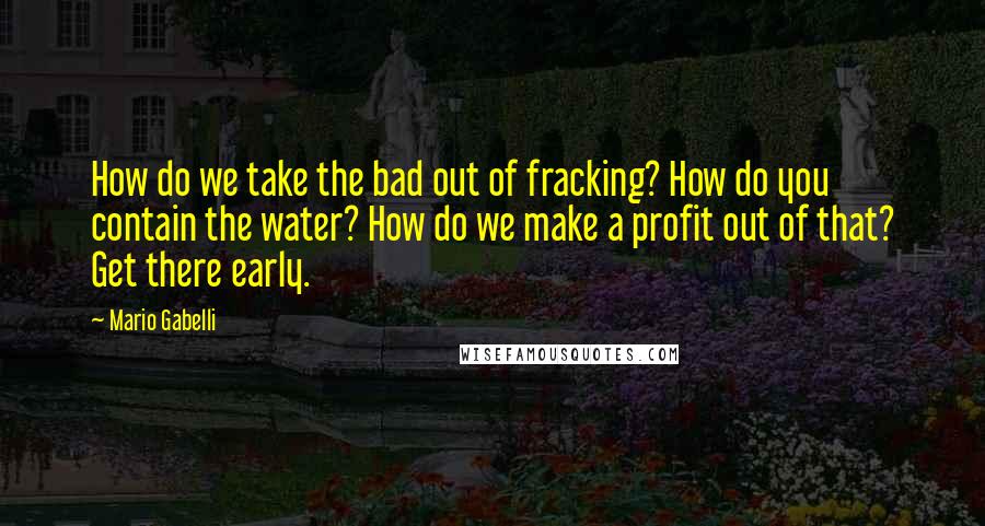 Mario Gabelli Quotes: How do we take the bad out of fracking? How do you contain the water? How do we make a profit out of that? Get there early.