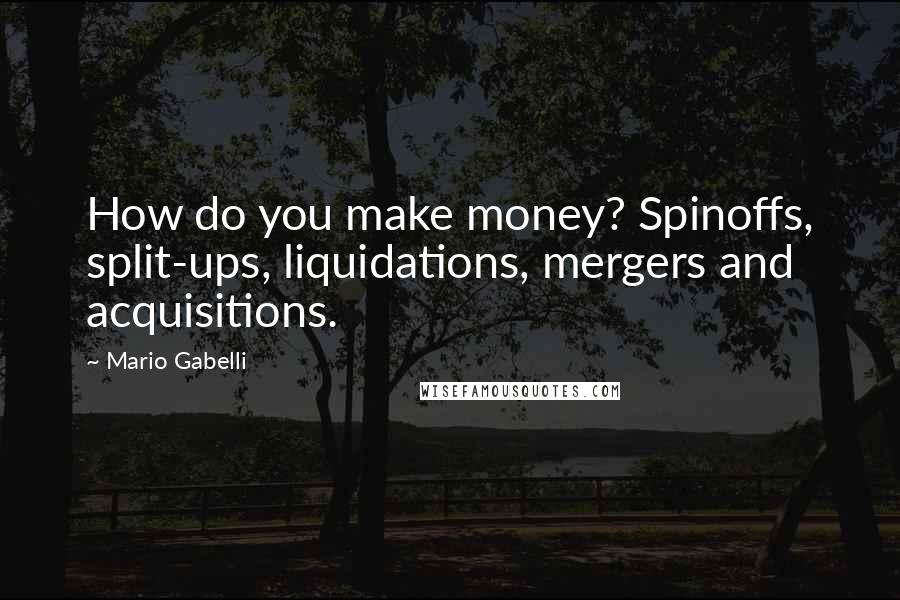 Mario Gabelli Quotes: How do you make money? Spinoffs, split-ups, liquidations, mergers and acquisitions.