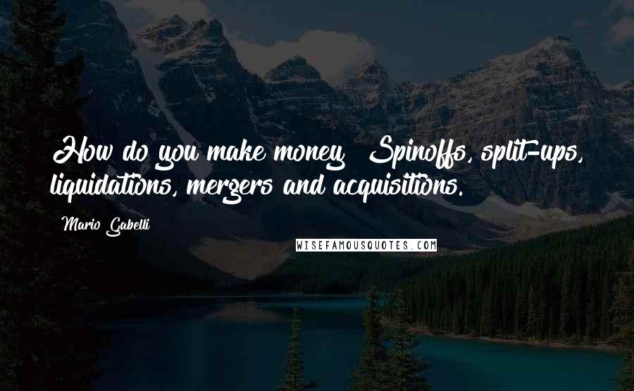 Mario Gabelli Quotes: How do you make money? Spinoffs, split-ups, liquidations, mergers and acquisitions.