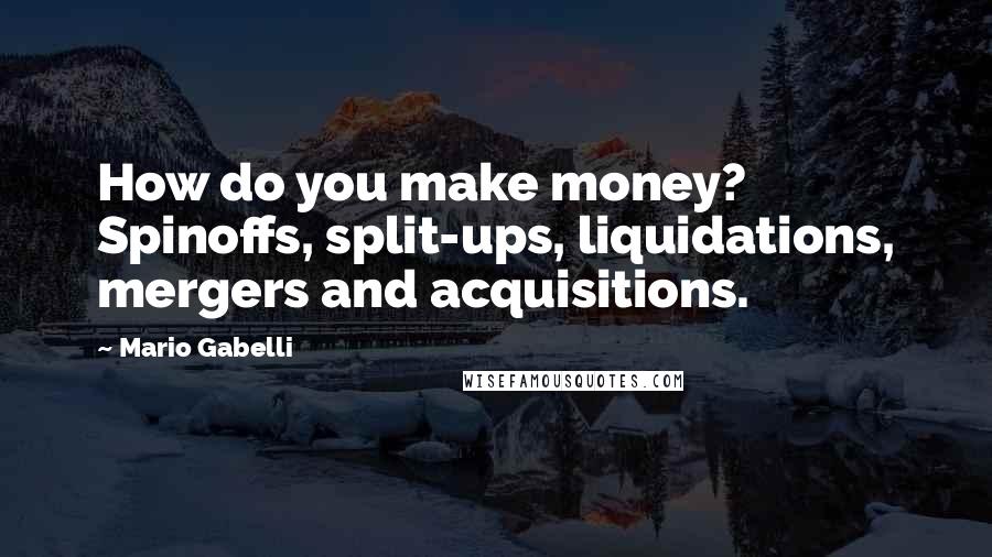 Mario Gabelli Quotes: How do you make money? Spinoffs, split-ups, liquidations, mergers and acquisitions.