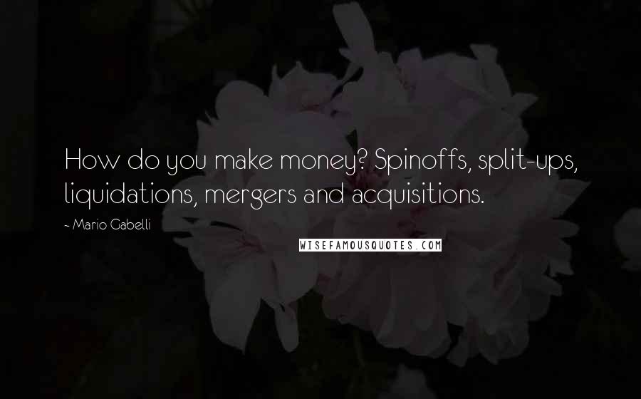 Mario Gabelli Quotes: How do you make money? Spinoffs, split-ups, liquidations, mergers and acquisitions.