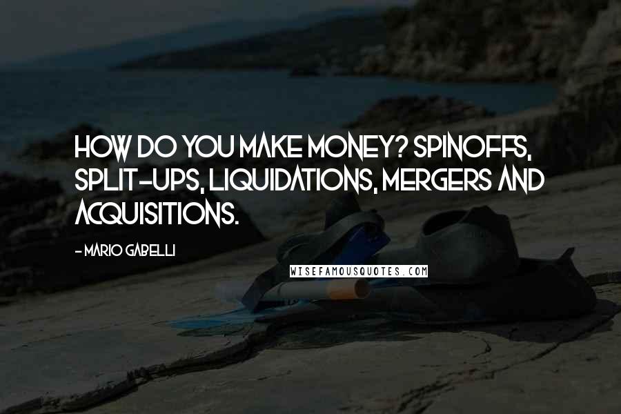 Mario Gabelli Quotes: How do you make money? Spinoffs, split-ups, liquidations, mergers and acquisitions.