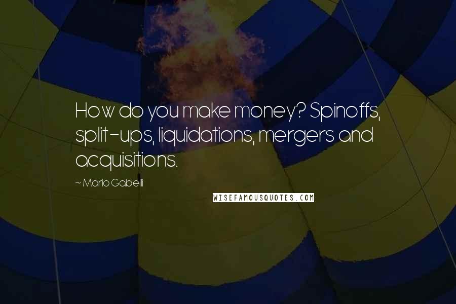 Mario Gabelli Quotes: How do you make money? Spinoffs, split-ups, liquidations, mergers and acquisitions.