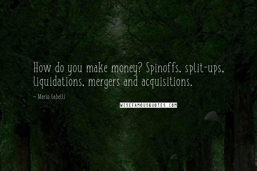 Mario Gabelli Quotes: How do you make money? Spinoffs, split-ups, liquidations, mergers and acquisitions.