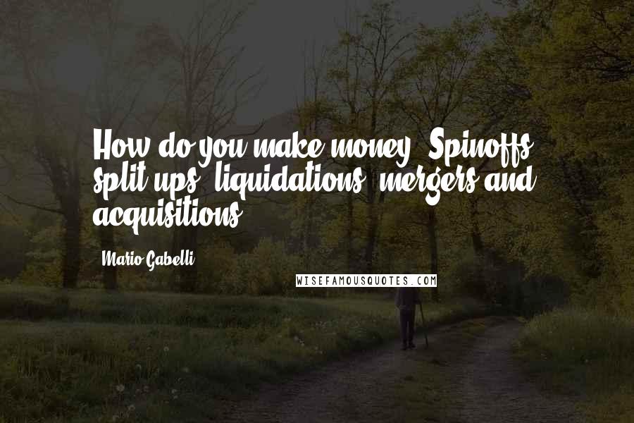 Mario Gabelli Quotes: How do you make money? Spinoffs, split-ups, liquidations, mergers and acquisitions.