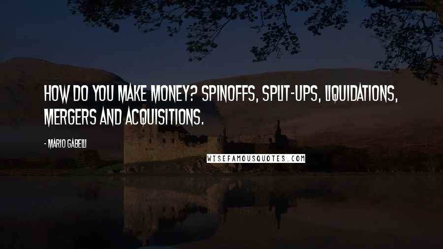 Mario Gabelli Quotes: How do you make money? Spinoffs, split-ups, liquidations, mergers and acquisitions.