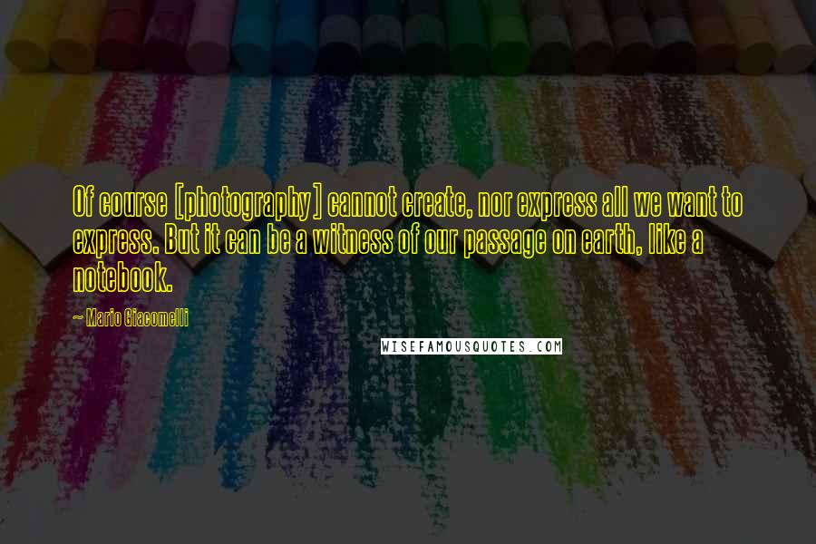 Mario Giacomelli Quotes: Of course [photography] cannot create, nor express all we want to express. But it can be a witness of our passage on earth, like a notebook.
