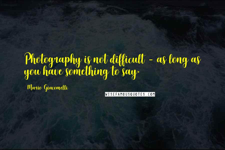 Mario Giacomelli Quotes: Photography is not difficult - as long as you have something to say.