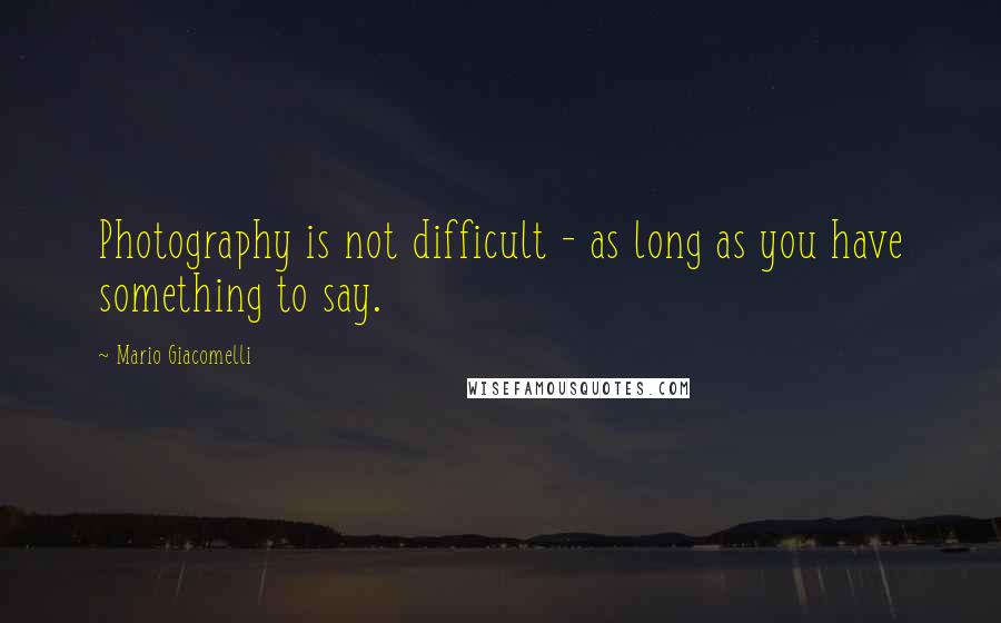 Mario Giacomelli Quotes: Photography is not difficult - as long as you have something to say.