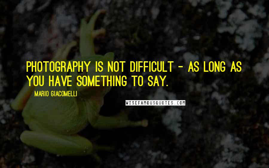 Mario Giacomelli Quotes: Photography is not difficult - as long as you have something to say.