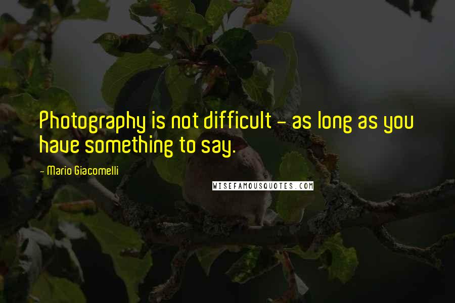 Mario Giacomelli Quotes: Photography is not difficult - as long as you have something to say.