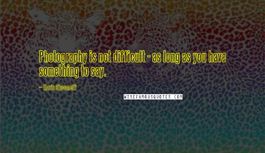 Mario Giacomelli Quotes: Photography is not difficult - as long as you have something to say.