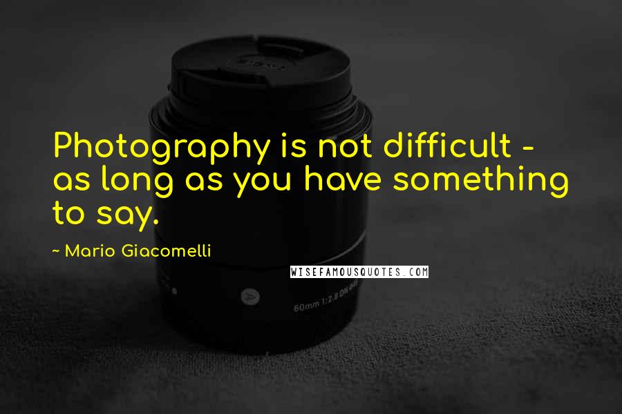 Mario Giacomelli Quotes: Photography is not difficult - as long as you have something to say.