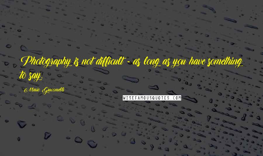 Mario Giacomelli Quotes: Photography is not difficult - as long as you have something to say.