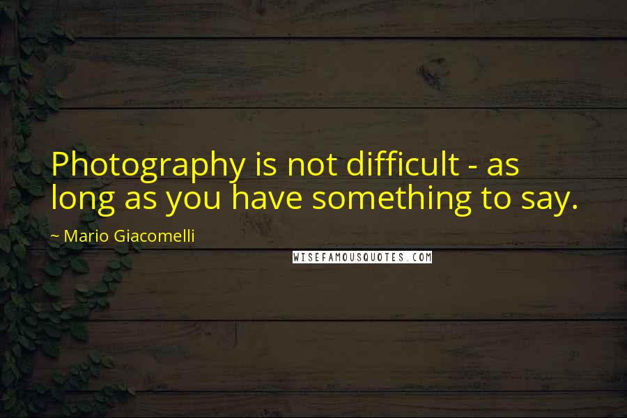 Mario Giacomelli Quotes: Photography is not difficult - as long as you have something to say.