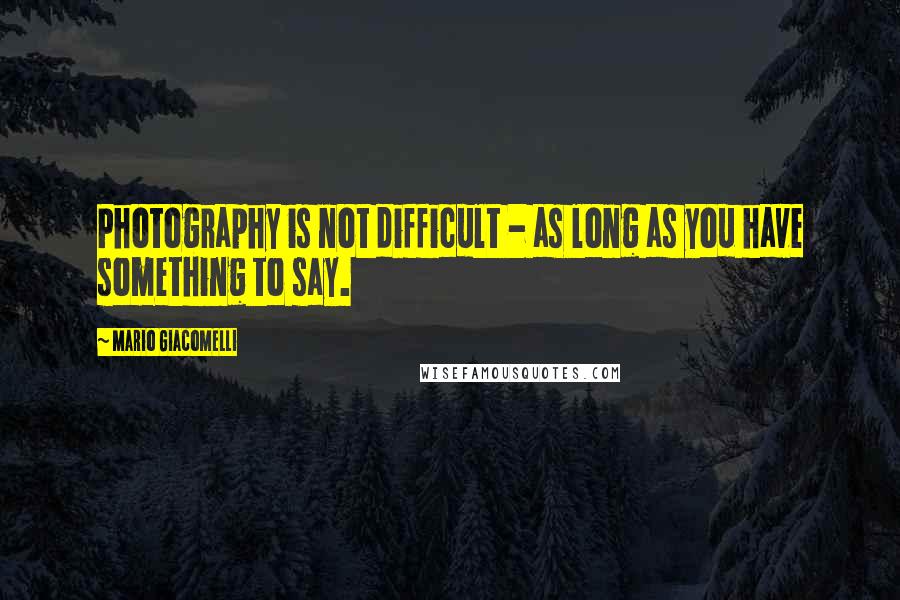 Mario Giacomelli Quotes: Photography is not difficult - as long as you have something to say.