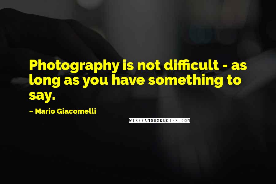 Mario Giacomelli Quotes: Photography is not difficult - as long as you have something to say.