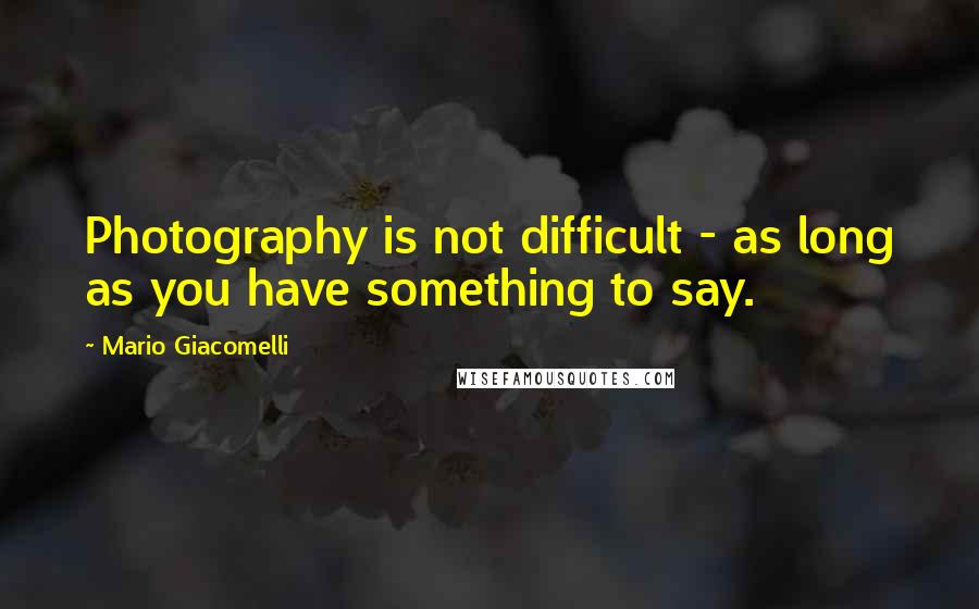 Mario Giacomelli Quotes: Photography is not difficult - as long as you have something to say.