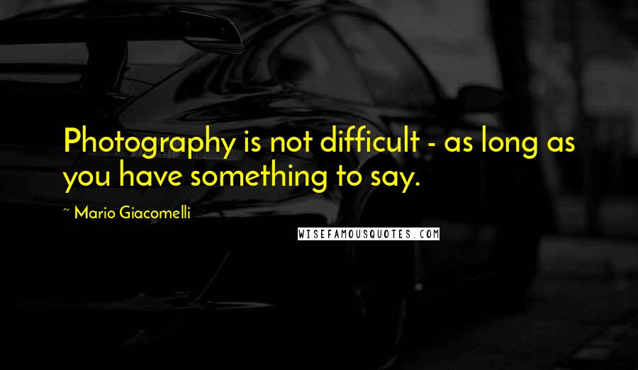 Mario Giacomelli Quotes: Photography is not difficult - as long as you have something to say.