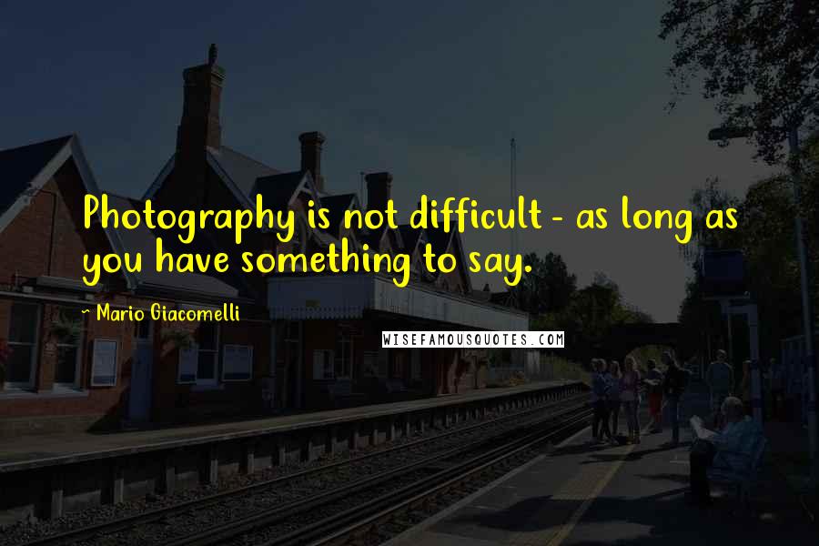 Mario Giacomelli Quotes: Photography is not difficult - as long as you have something to say.
