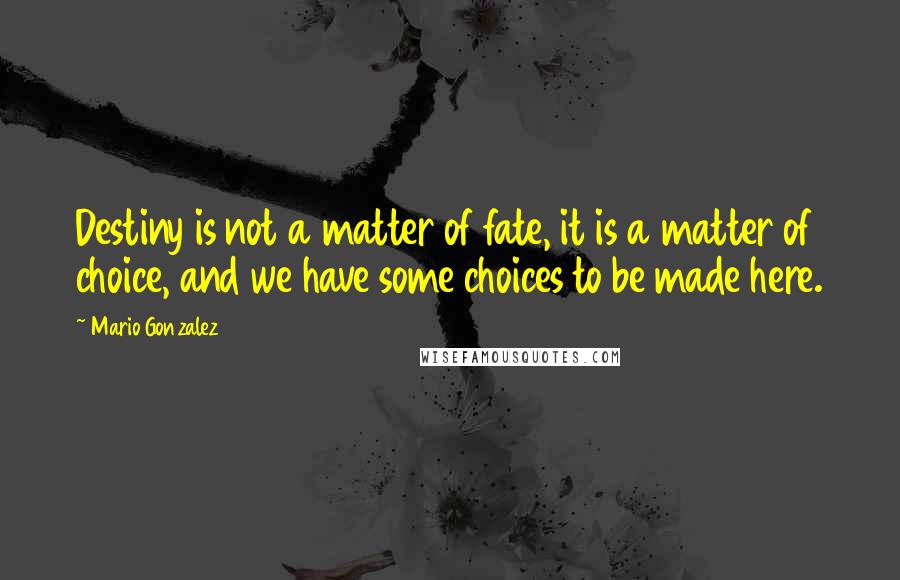 Mario Gonzalez Quotes: Destiny is not a matter of fate, it is a matter of choice, and we have some choices to be made here.