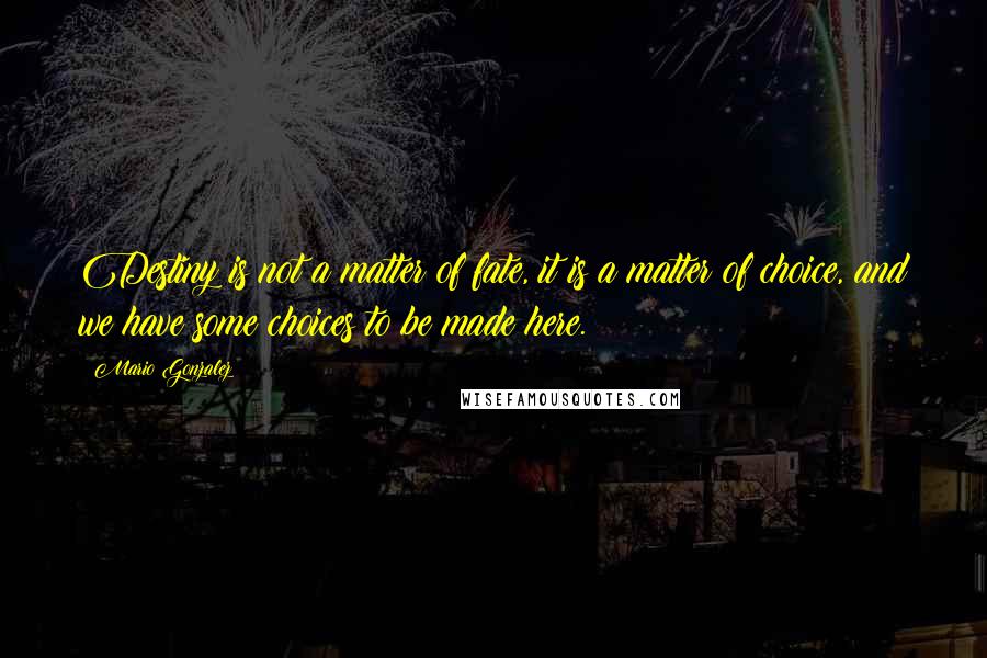 Mario Gonzalez Quotes: Destiny is not a matter of fate, it is a matter of choice, and we have some choices to be made here.