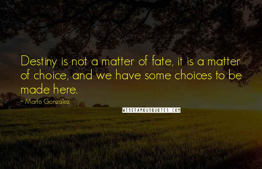 Mario Gonzalez Quotes: Destiny is not a matter of fate, it is a matter of choice, and we have some choices to be made here.