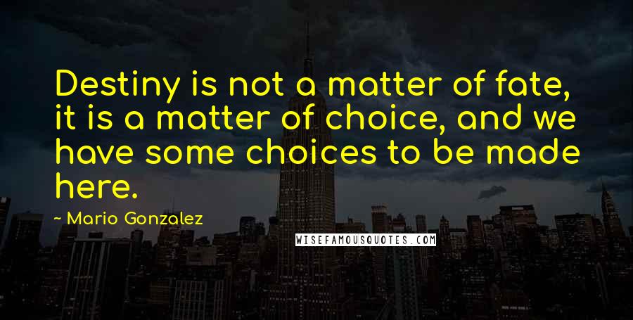 Mario Gonzalez Quotes: Destiny is not a matter of fate, it is a matter of choice, and we have some choices to be made here.