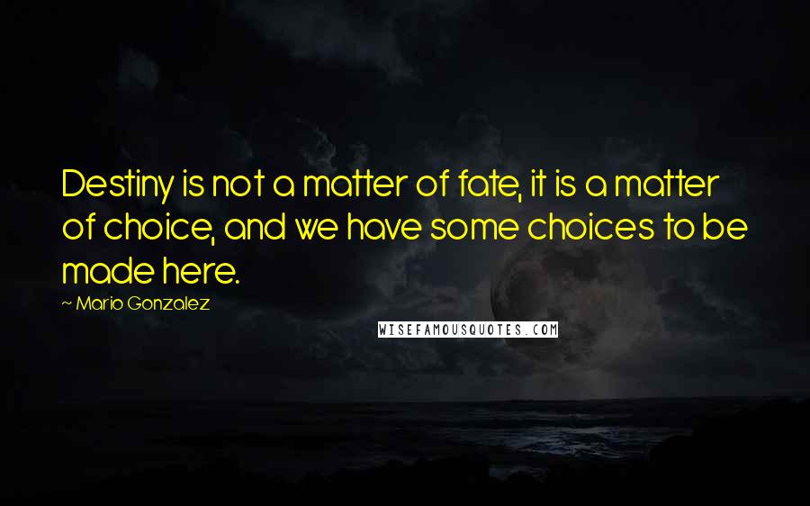 Mario Gonzalez Quotes: Destiny is not a matter of fate, it is a matter of choice, and we have some choices to be made here.