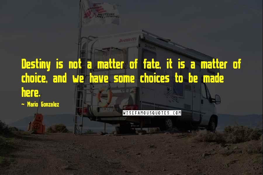 Mario Gonzalez Quotes: Destiny is not a matter of fate, it is a matter of choice, and we have some choices to be made here.