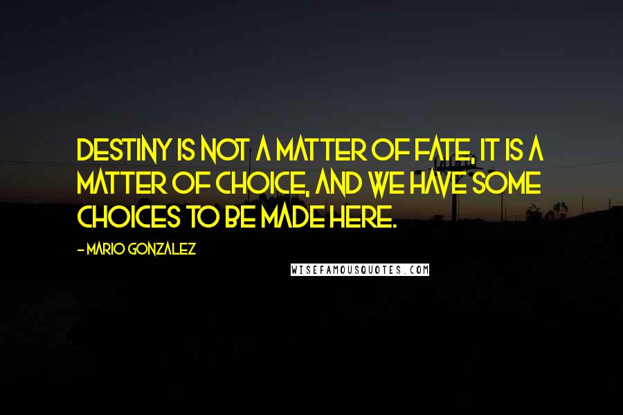 Mario Gonzalez Quotes: Destiny is not a matter of fate, it is a matter of choice, and we have some choices to be made here.