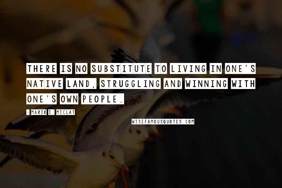 Mario I. Miclat Quotes: There is no substitute to living in one's native land, struggling and winning with one's own people.