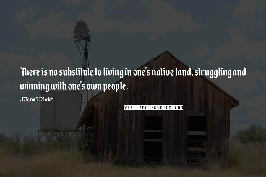 Mario I. Miclat Quotes: There is no substitute to living in one's native land, struggling and winning with one's own people.