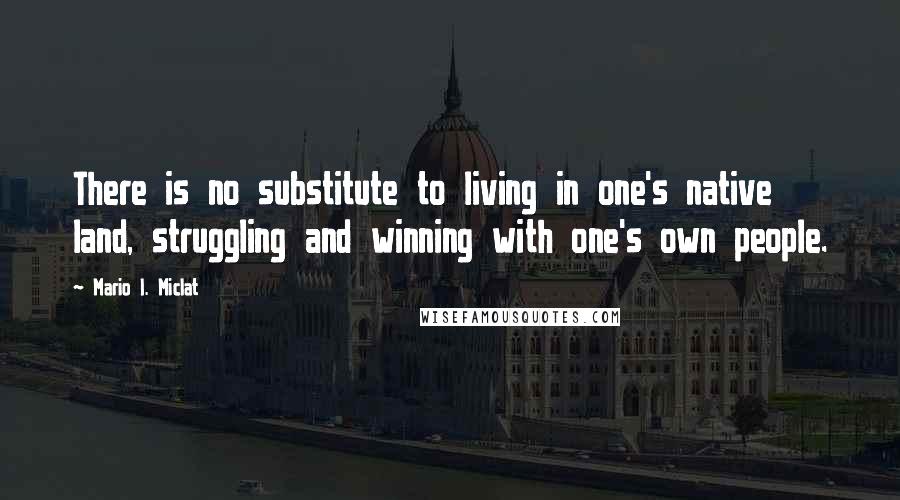 Mario I. Miclat Quotes: There is no substitute to living in one's native land, struggling and winning with one's own people.