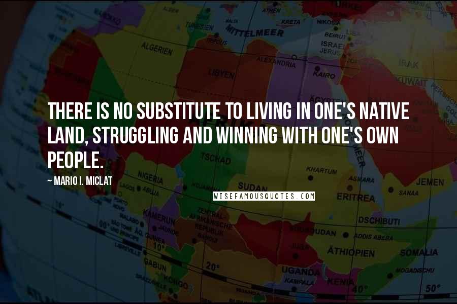 Mario I. Miclat Quotes: There is no substitute to living in one's native land, struggling and winning with one's own people.