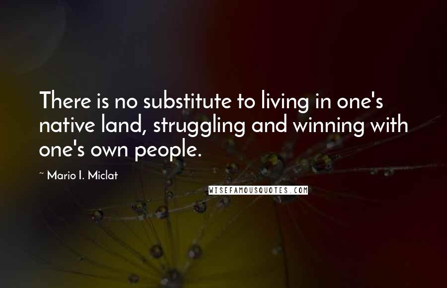 Mario I. Miclat Quotes: There is no substitute to living in one's native land, struggling and winning with one's own people.