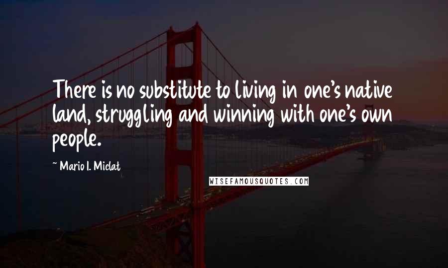 Mario I. Miclat Quotes: There is no substitute to living in one's native land, struggling and winning with one's own people.