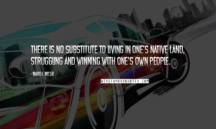 Mario I. Miclat Quotes: There is no substitute to living in one's native land, struggling and winning with one's own people.