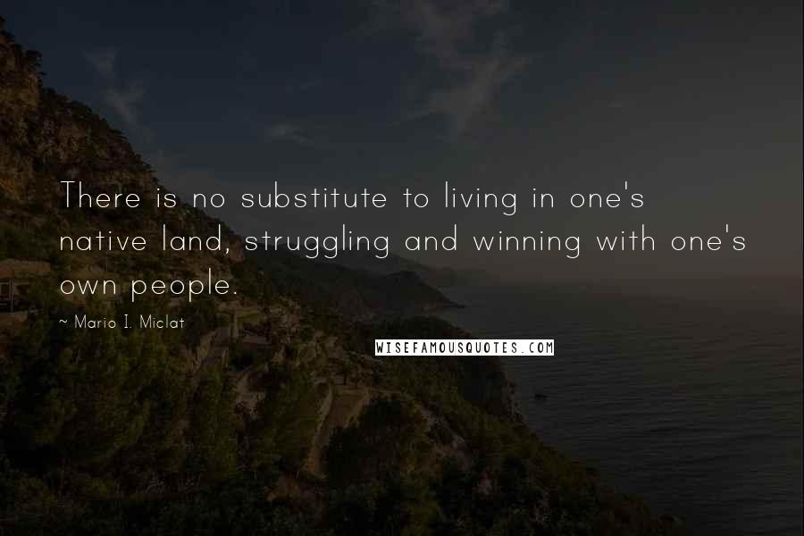 Mario I. Miclat Quotes: There is no substitute to living in one's native land, struggling and winning with one's own people.