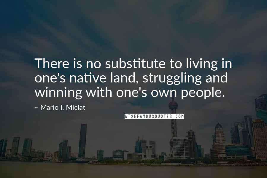 Mario I. Miclat Quotes: There is no substitute to living in one's native land, struggling and winning with one's own people.