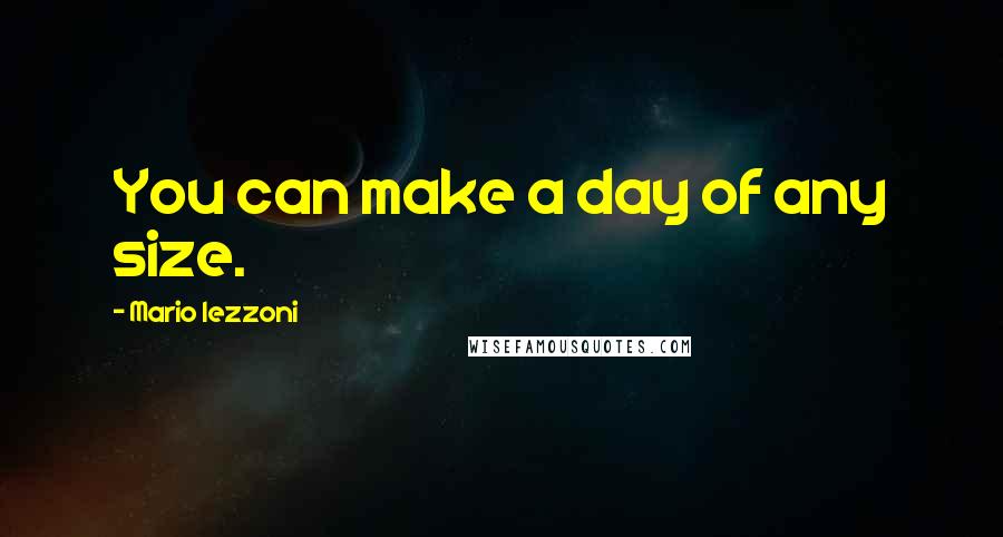 Mario Iezzoni Quotes: You can make a day of any size.