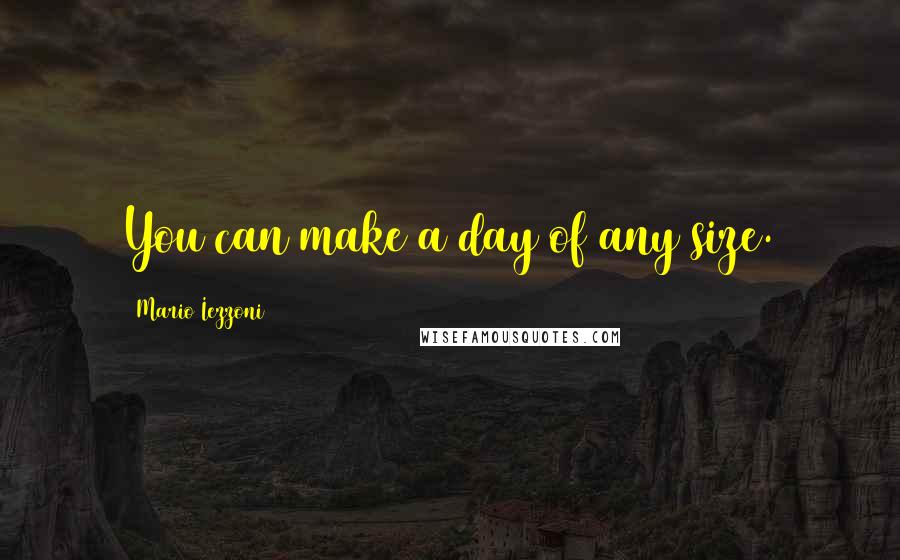 Mario Iezzoni Quotes: You can make a day of any size.